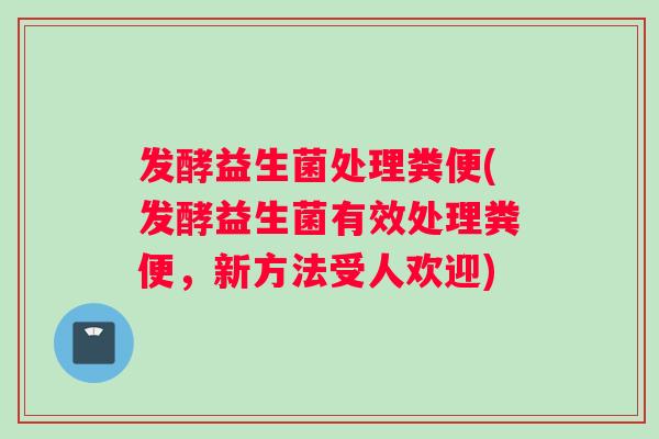 发酵益生菌处理粪便(发酵益生菌有效处理粪便，新方法受人欢迎)