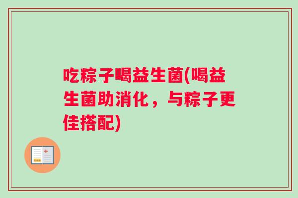 吃粽子喝益生菌(喝益生菌助消化，与粽子更佳搭配)