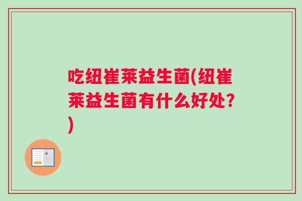 吃纽崔莱益生菌(纽崔莱益生菌有什么好处?) 吃纽崔莱益生菌(纽崔莱益生菌有什么好处?)