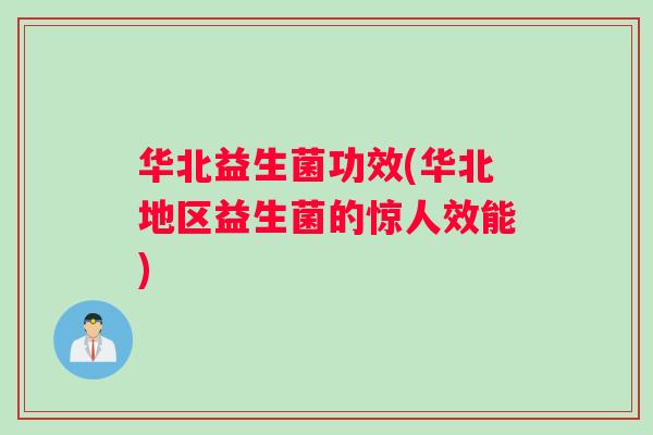 华北益生菌功效(华北地区益生菌的惊人效能)