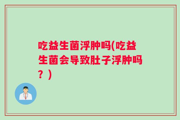 吃益生菌浮肿吗(吃益生菌会导致肚子浮肿吗？)