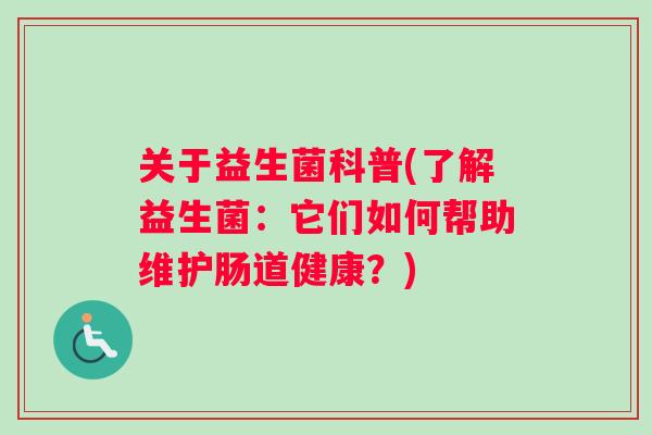 关于益生菌科普(了解益生菌:它们如何帮助维护肠道健康?) 关于益生菌科普(了解益生菌:它们如何帮助维护肠道健康?)