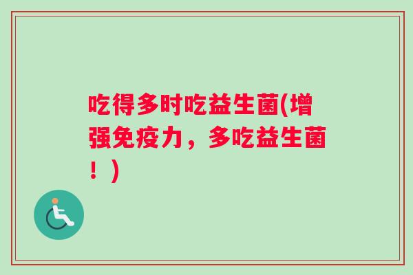 吃得多时吃益生菌(增强免疫力，多吃益生菌！)