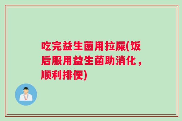 吃完益生菌用拉屎(饭后服用益生菌助消化，顺利排便)