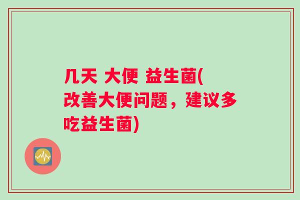 几天 大便 益生菌(改善大便问题,建议多吃益生菌) 几天 大便 益生菌(改善大便问题,建议多吃益生菌)