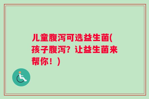 儿童可选益生菌(孩子?让益生菌来帮你!) 儿童可选益生菌(孩子?让益生菌来帮你!)
