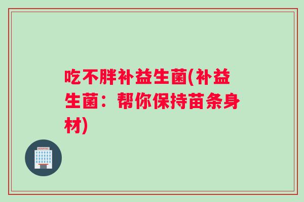 吃不胖补益生菌(补益生菌：帮你保持苗条身材)
