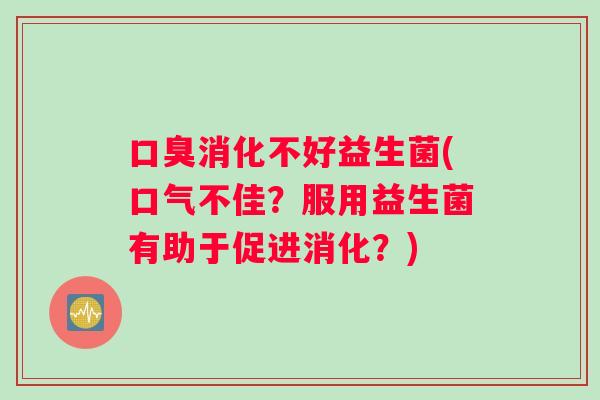 口臭消化不好益生菌(口气不佳？服用益生菌有助于促进消化？)