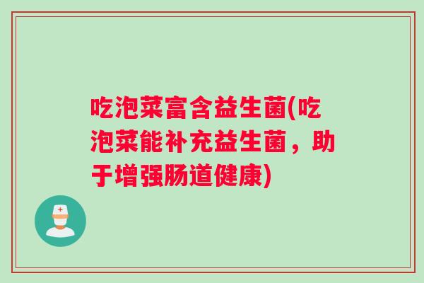 吃泡菜富含益生菌(吃泡菜能补充益生菌，助于增强肠道健康)