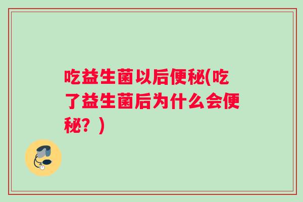 吃益生菌以后便秘(吃了益生菌后为什么会便秘？)