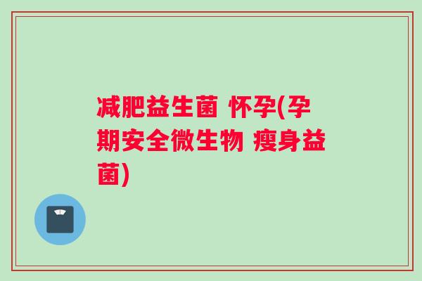 减肥益生菌 怀孕(孕期安全微生物 瘦身益菌)