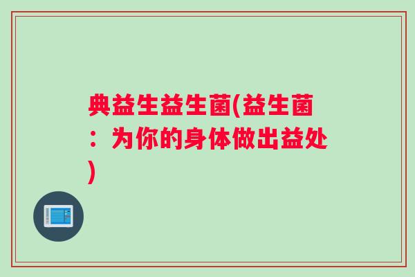 典益生益生菌(益生菌:为你的身体做出益处) 典益生益生菌(益生菌:为你的身体做出益处)