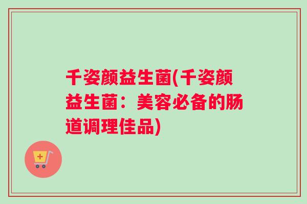 千姿颜益生菌(千姿颜益生菌：美容必备的肠道调理佳品)