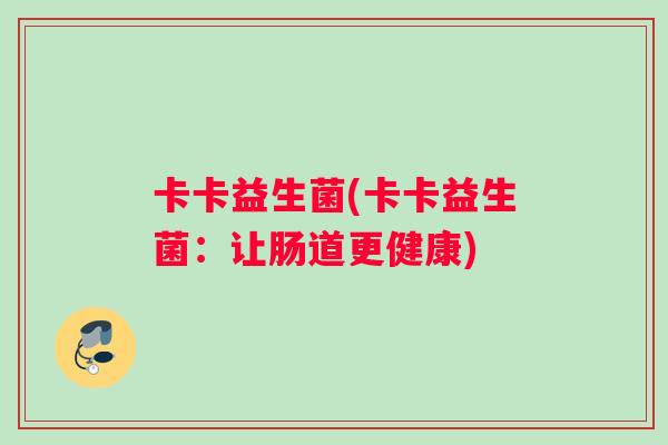 卡卡益生菌(卡卡益生菌:让肠道更健康) 卡卡益生菌(卡卡益生菌:让肠道更健康)
