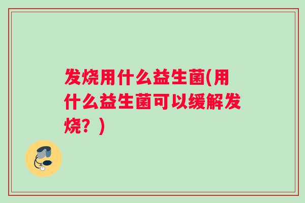 发烧用什么益生菌(用什么益生菌可以缓解发烧？)