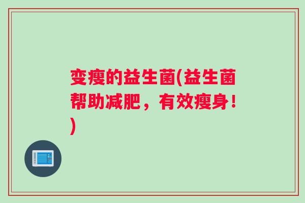 变瘦的益生菌(益生菌帮助减肥，有效瘦身！)