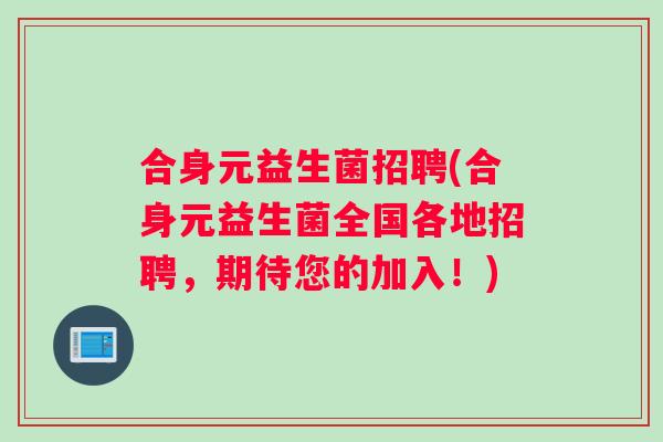 合身元益生菌招聘(合身元益生菌全国各地招聘，期待您的加入！)