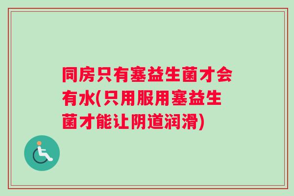 同房只有塞益生菌才会有水(只用服用塞益生菌才能让阴道润滑)