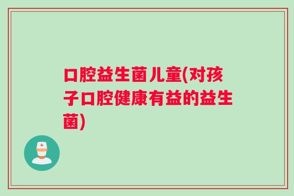 口腔益生菌儿童(对孩子口腔健康有益的益生菌) 口腔益生菌儿童(对孩子口腔健康有益的益生菌)
