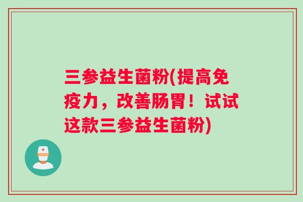三参益生菌粉(提高免疫力，改善肠胃！试试这款三参益生菌粉)