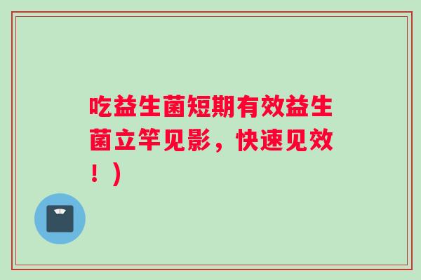 吃益生菌短期有效益生菌立竿见影，快速见效！)