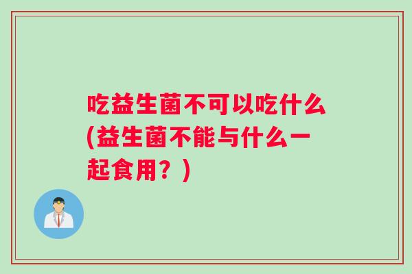 吃益生菌不可以吃什么(益生菌不能与什么一起食用？)