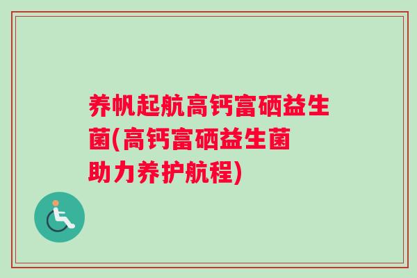 养帆起航高钙富硒益生菌(高钙富硒益生菌 助力养护航程)