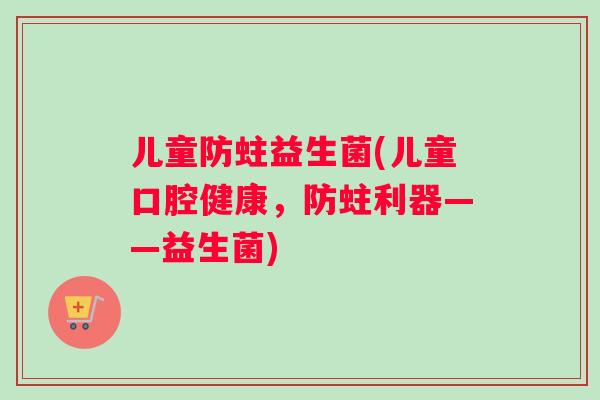 儿童防蛀益生菌(儿童口腔健康，防蛀利器——益生菌)