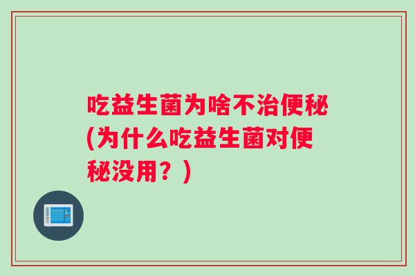 吃益生菌为啥不治便秘(为什么吃益生菌对便秘没用？)