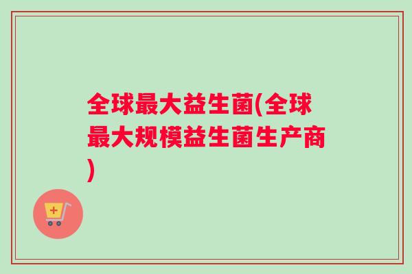 全球大益生菌(全球大规模益生菌生产商) 全球大益生菌(全球大规模益生菌生产商)