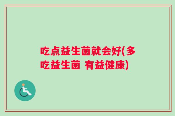 吃点益生菌就会好(多吃益生菌 有益健康) 吃点益生菌就会好(多吃益生菌 有益健康)