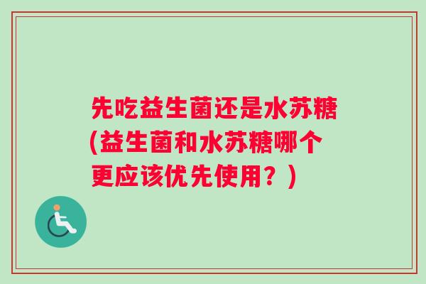 先吃益生菌还是水苏糖(益生菌和水苏糖哪个更应该优先使用?) 先吃益生菌还是水苏糖(益生菌和水苏糖哪个更应该优先使用?)