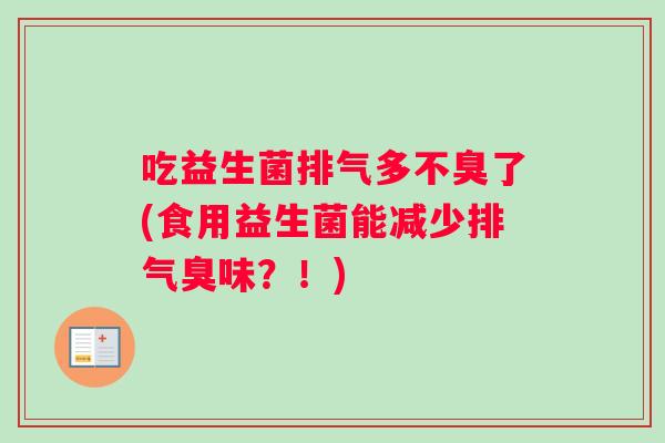 吃益生菌排气多不臭了(食用益生菌能减少排气臭味?!) 吃益生菌排气多不臭了(食用益生菌能减少排气臭味?!)