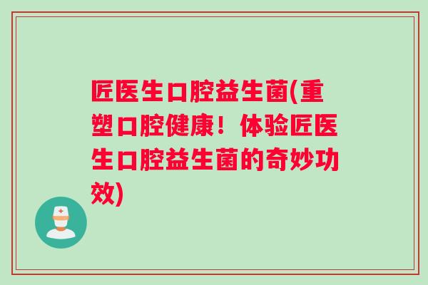 匠医生口腔益生菌(重塑口腔健康!体验匠医生口腔益生菌的奇妙功效) 匠医生口腔益生菌(重塑口腔健康!体验匠医生口腔益生菌的奇妙功效)