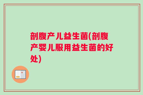剖腹产儿益生菌(剖腹产婴儿服用益生菌的好处) 剖腹产儿益生菌(剖腹产婴儿服用益生菌的好处)