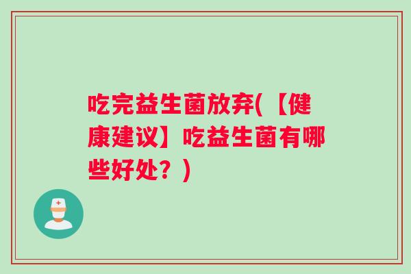 吃完益生菌放弃(【健康建议】吃益生菌有哪些好处?) 吃完益生菌放弃(【健康建议】吃益生菌有哪些好处?)