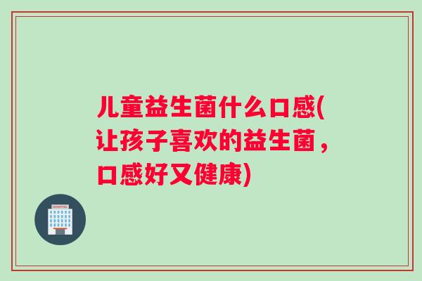 儿童益生菌什么口感(让孩子喜欢的益生菌,口感好又健康) 儿童益生菌什么口感(让孩子喜欢的益生菌,口感好又健康)