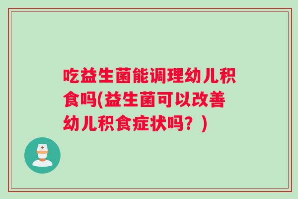 吃益生菌能调理幼儿积食吗(益生菌可以改善幼儿积食症状吗？)