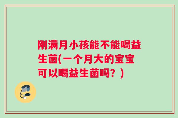 刚满月小孩能不能喝益生菌(一个月大的宝宝可以喝益生菌吗？)