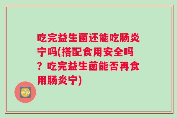 吃完益生菌还能吃肠炎宁吗(搭配食用安全吗？吃完益生菌能否再食用肠炎宁)