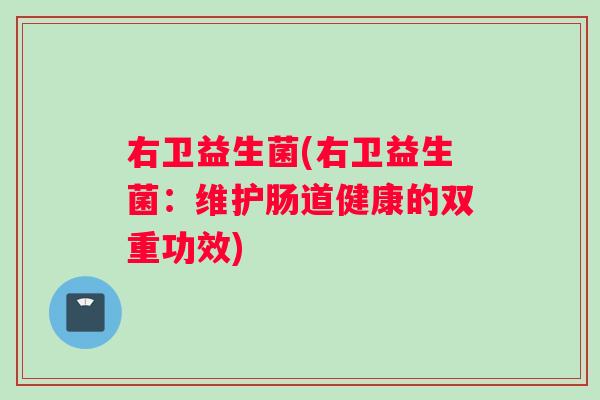 右卫益生菌(右卫益生菌:维护肠道健康的双重功效) 右卫益生菌(右卫益生菌:维护肠道健康的双重功效)