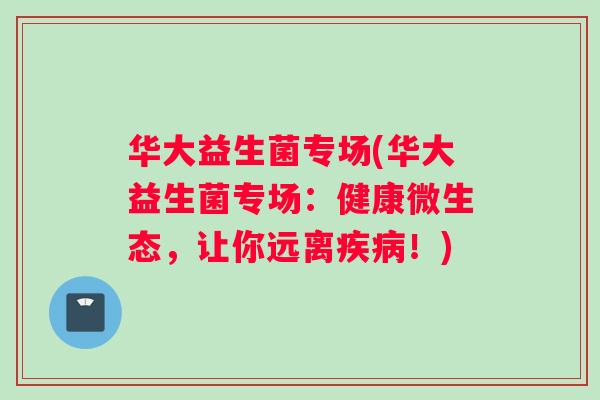 华大益生菌专场(华大益生菌专场：健康微生态，让你远离疾病！)