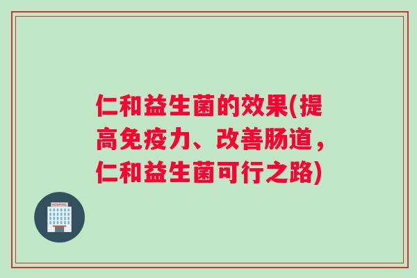 仁和益生菌的效果(提高力、改善肠道,仁和益生菌可行之路) 仁和益生菌的效果(提高力、改善肠道,仁和益生菌可行之路)