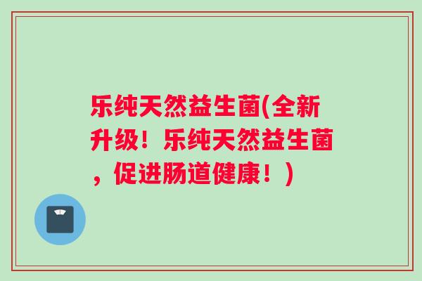 乐纯天然益生菌(全新升级！乐纯天然益生菌，促进肠道健康！)