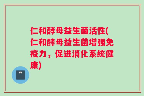 仁和酵母益生菌活性(仁和酵母益生菌增强免疫力，促进消化系统健康)