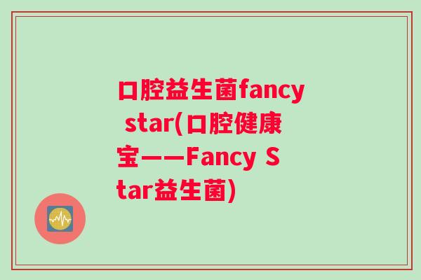 口腔益生菌fancy star(口腔健康宝——Fancy Star益生菌)