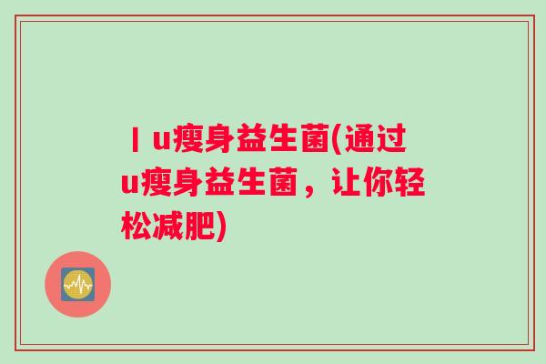 丨u瘦身益生菌(通过u瘦身益生菌,让你轻松) 丨u瘦身益生菌(通过u瘦身益生菌,让你轻松)