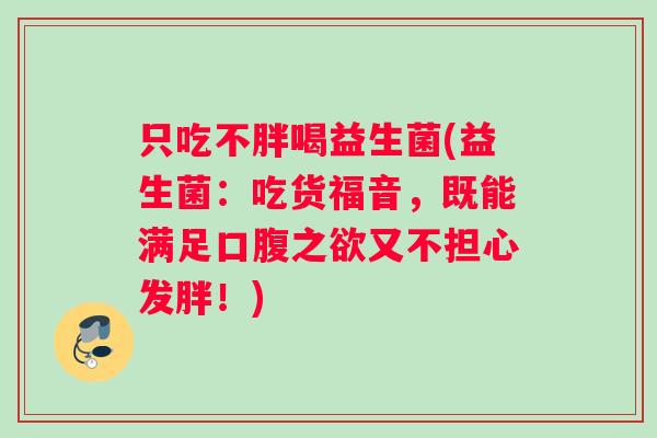 只吃不胖喝益生菌(益生菌:吃货福音,既能满足口腹之欲又不担心发胖!) 只吃不胖喝益生菌(益生菌:吃货福音,既能满足口腹之欲又不担心发胖!)