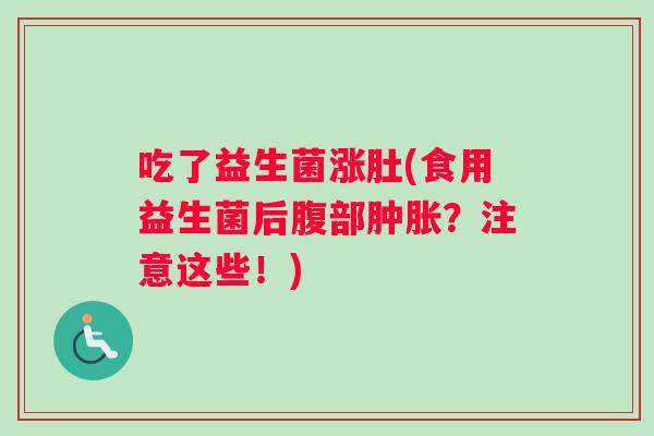 吃了益生菌涨肚(食用益生菌后腹部肿胀？注意这些！)