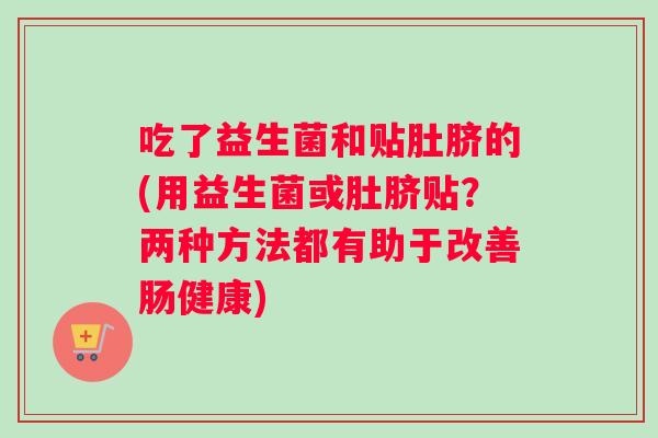 吃了益生菌和贴肚脐的(用益生菌或肚脐贴？两种方法都有助于改善肠健康)